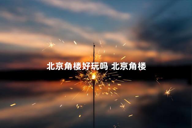 北京角楼好玩吗 北京角楼